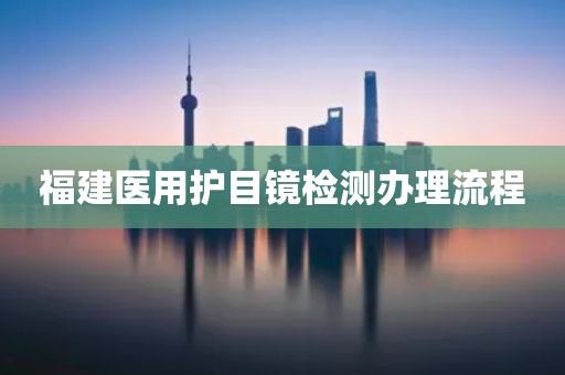 福建医用护目镜检测办理流程