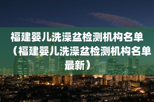 福建婴儿洗澡盆检测机构名单（福建婴儿洗澡盆检测机构名单最新）