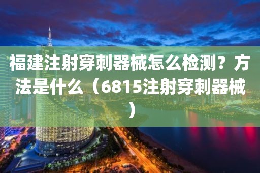 福建注射穿刺器械怎么检测？方法是什么（6815注射穿刺器械）