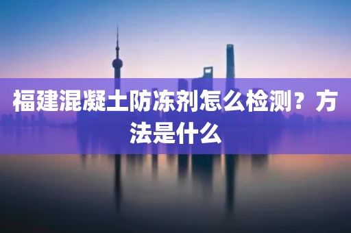 福建混凝土防冻剂怎么检测？方法是什么