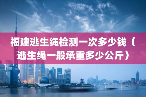 福建逃生绳检测一次多少钱（逃生绳一般承重多少公斤）