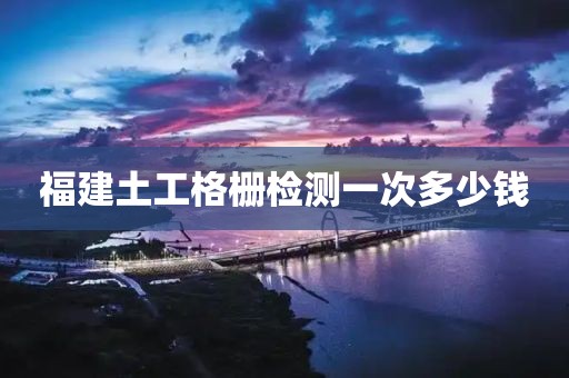 福建土工格栅检测一次多少钱