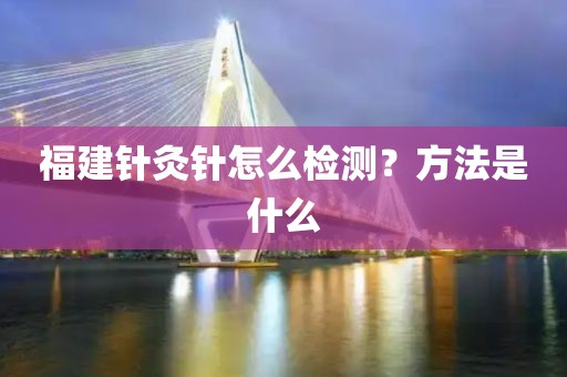 福建针灸针怎么检测？方法是什么