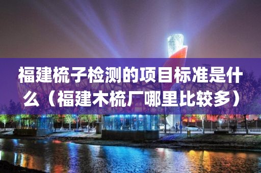 福建梳子检测的项目标准是什么（福建木梳厂哪里比较多）